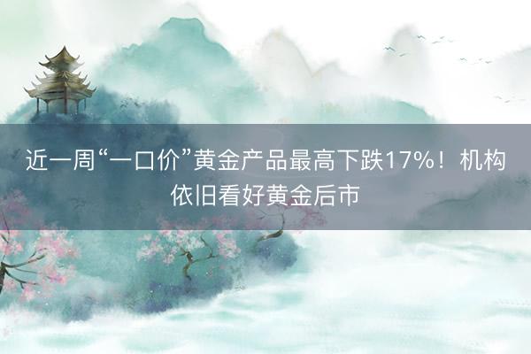 近一周“一口价”黄金产品最高下跌17%！机构依旧看好黄金后市