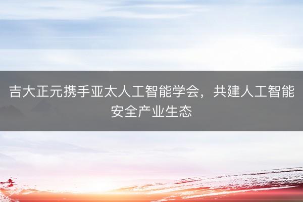 吉大正元携手亚太人工智能学会，共建人工智能安全产业生态