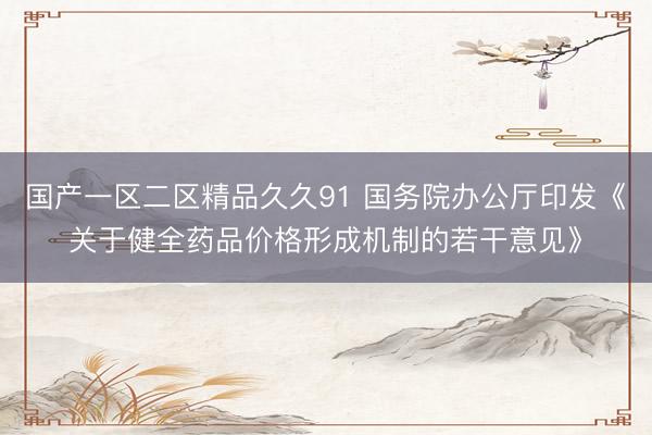 国产一区二区精品久久91 国务院办公厅印发《关于健全药品价格形成机制的若干意见》