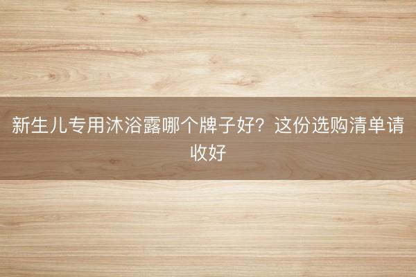 新生儿专用沐浴露哪个牌子好？这份选购清单请收好