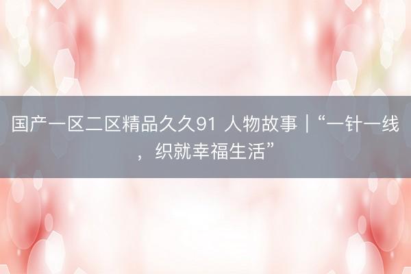 国产一区二区精品久久91 人物故事｜“一针一线，织就幸福生活”