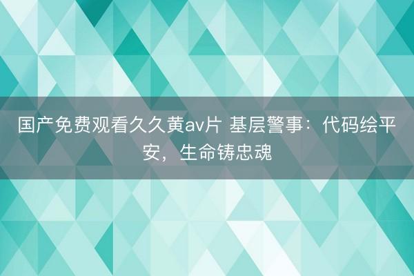 国产免费观看久久黄av片 基层警事：代码绘平安，生命铸忠魂