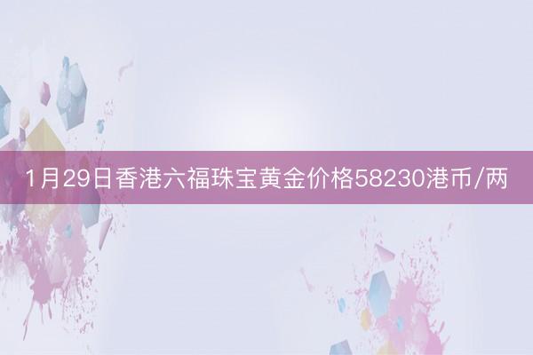 1月29日香港六福珠宝黄金价格58230港币/两