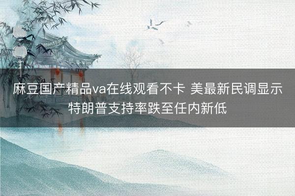 麻豆国产精品va在线观看不卡 美最新民调显示特朗普支持率跌至任内新低