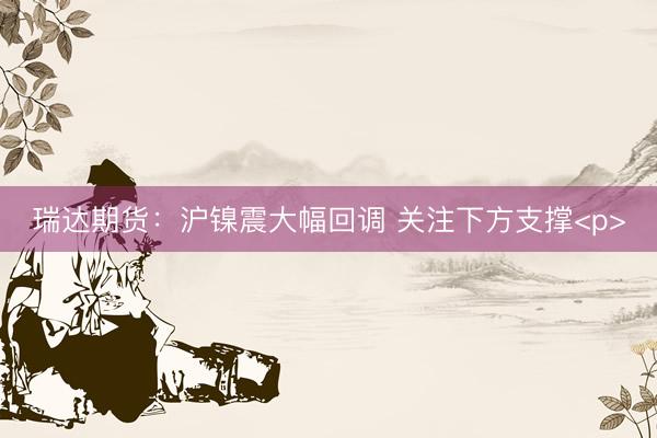 瑞达期货：沪镍震大幅回调 关注下方支撑<p>