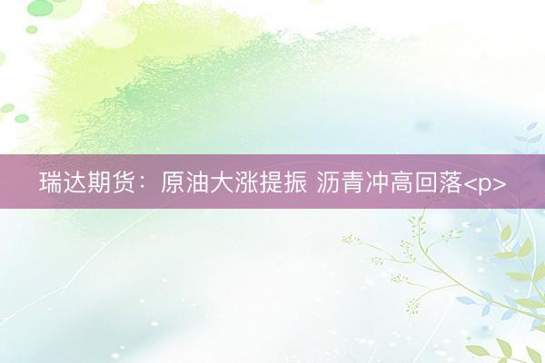 瑞达期货：原油大涨提振 沥青冲高回落<p>