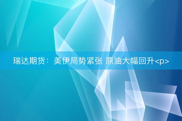 瑞达期货：美伊局势紧张 原油大幅回升<p>