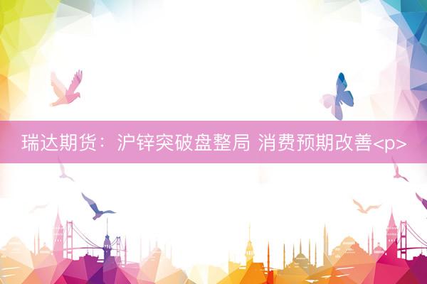 瑞达期货：沪锌突破盘整局 消费预期改善<p>