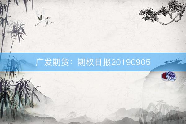 广发期货：期权日报20190905