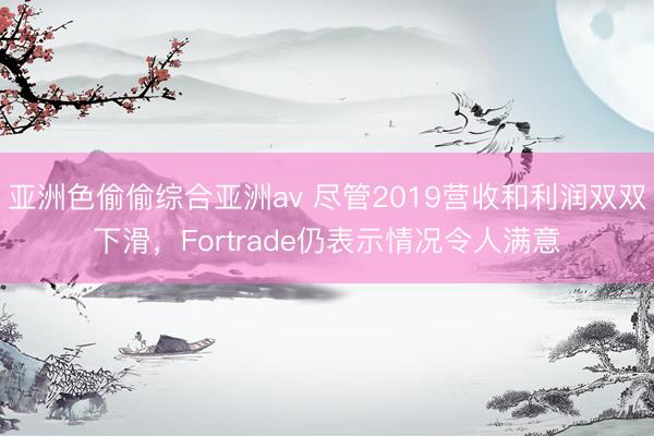 亚洲色偷偷综合亚洲av 尽管2019营收和利润双双下滑，Fortrade仍表示情况令人满意