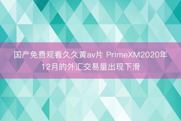 国产免费观看久久黄av片 PrimeXM2020年12月的外汇交易量出现下滑