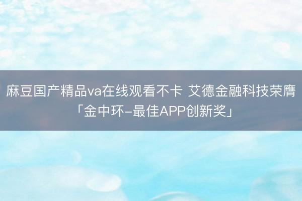 麻豆国产精品va在线观看不卡 艾德金融科技荣膺「金中环-最佳APP创新奖」