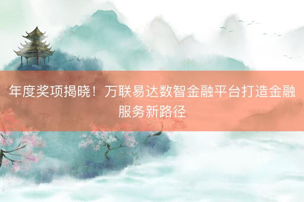 年度奖项揭晓！万联易达数智金融平台打造金融服务新路径