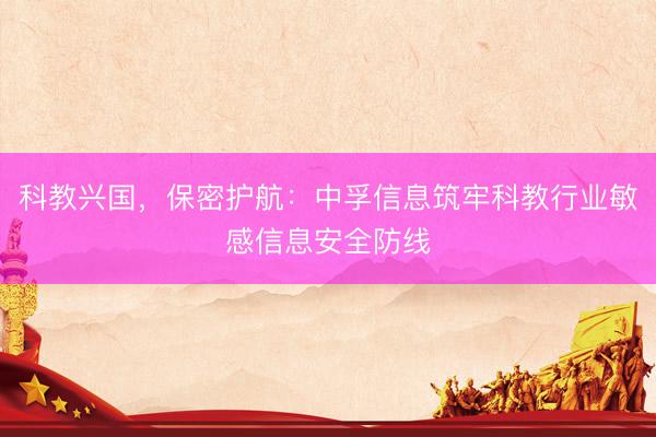 科教兴国，保密护航：中孚信息筑牢科教行业敏感信息安全防线