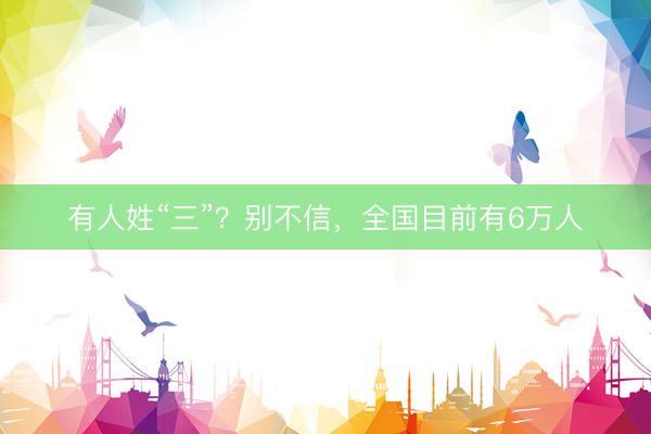 有人姓“三”？别不信，全国目前有6万人