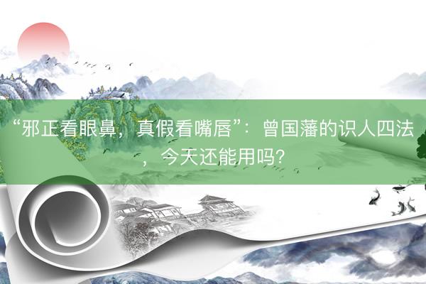 “邪正看眼鼻，真假看嘴唇”：曾国藩的识人四法，今天还能用吗？
