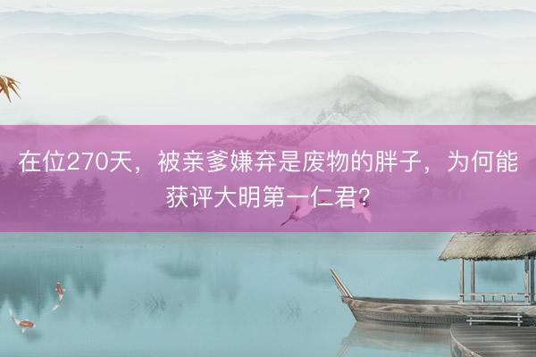 在位270天，被亲爹嫌弃是废物的胖子，为何能获评大明第一仁君？