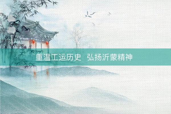 重温工运历史  弘扬沂蒙精神 