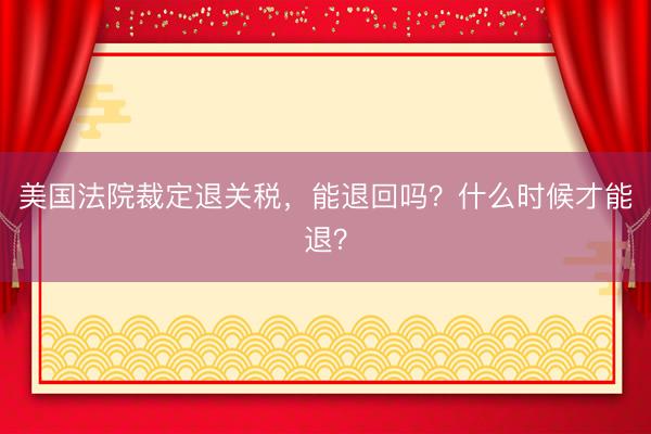 美国法院裁定退关税，能退回吗？什么时候才能退？