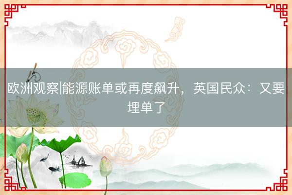 欧洲观察|能源账单或再度飙升，英国民众：又要埋单了