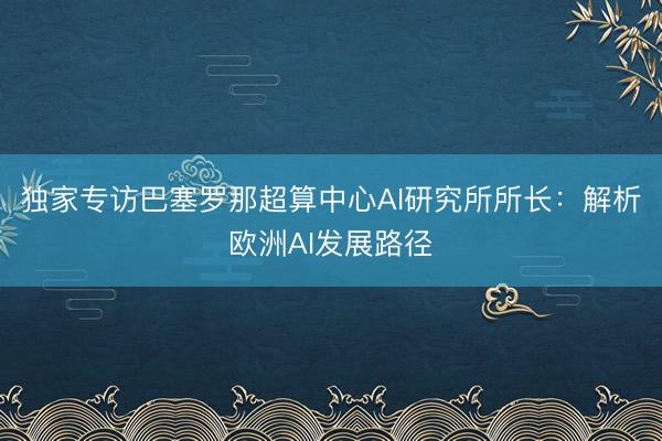 独家专访巴塞罗那超算中心AI研究所所长：解析欧洲AI发展路径