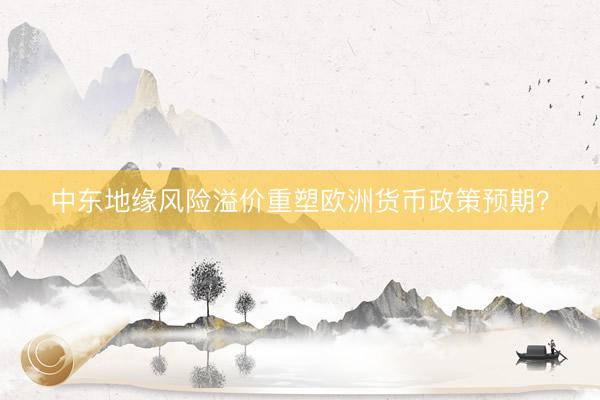 中东地缘风险溢价重塑欧洲货币政策预期？