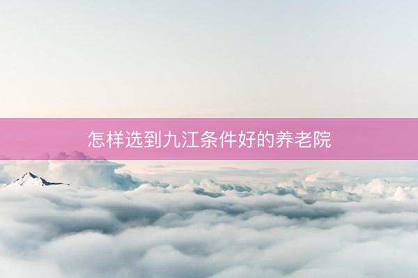 怎样选到九江条件好的养老院