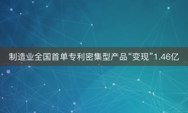 制造业全国首单专利密集型产品“变现”1.46亿