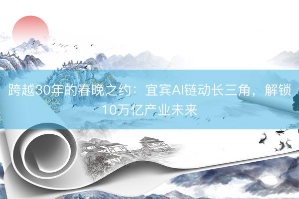 跨越30年的春晚之约：宜宾AI链动长三角，解锁10万亿产业未来
