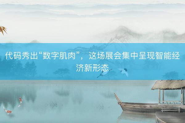 代码秀出“数字肌肉”，这场展会集中呈现智能经济新形态