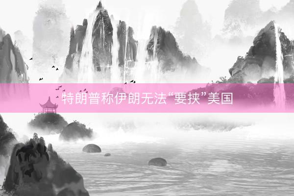 特朗普称伊朗无法“要挟”美国