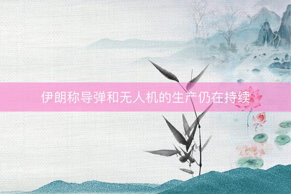 伊朗称导弹和无人机的生产仍在持续