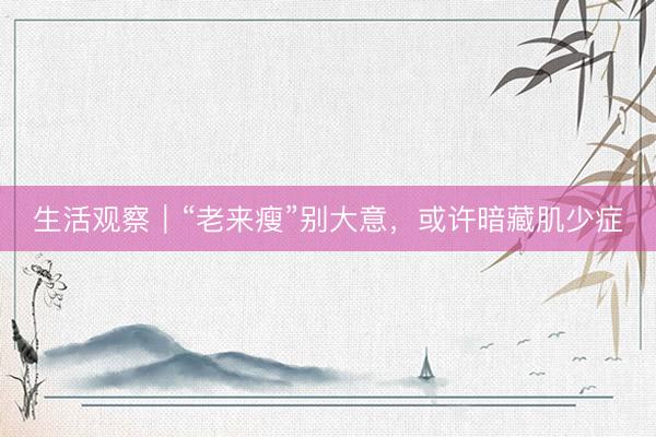 生活观察｜“老来瘦”别大意，或许暗藏肌少症
