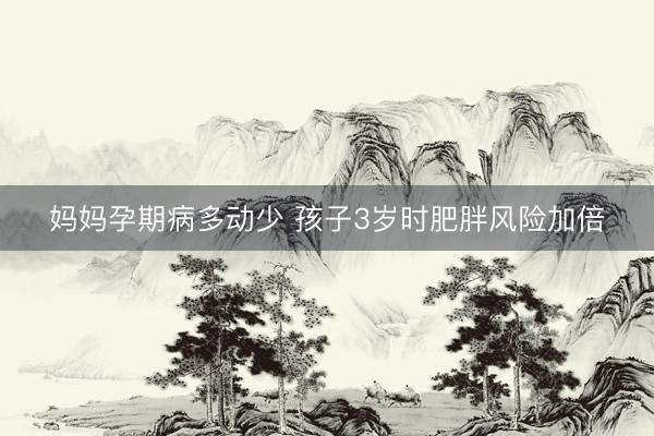 妈妈孕期病多动少 孩子3岁时肥胖风险加倍