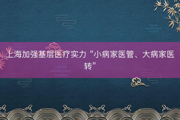 上海加强基层医疗实力 “小病家医管、大病家医转”