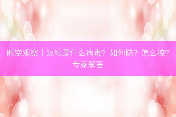 时空观察丨汉坦是什么病毒？如何防？怎么控？专家解答