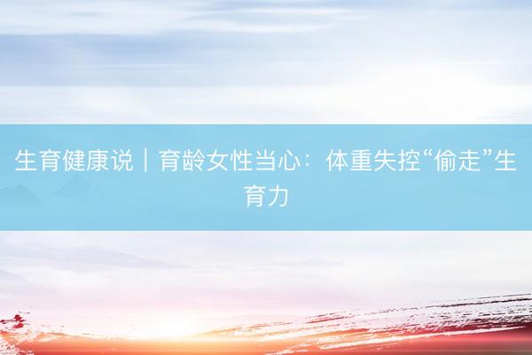 生育健康说｜育龄女性当心：体重失控“偷走”生育力