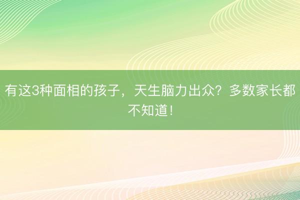 有这3种面相的孩子，天生脑力出众？多数家长都不知道！