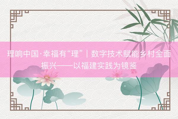 理响中国·幸福有“理”｜数字技术赋能乡村全面振兴——以福建实践为镜鉴