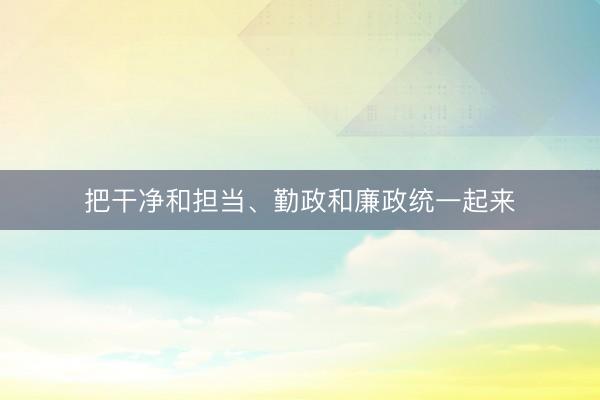 把干净和担当、勤政和廉政统一起来