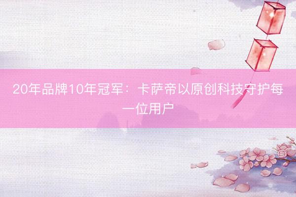 20年品牌10年冠军：卡萨帝以原创科技守护每一位用户