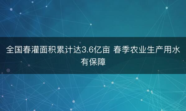 全国春灌面积累计达3.6亿亩 春季农业生产用水有保障