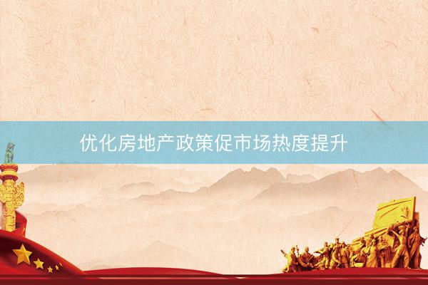 优化房地产政策促市场热度提升