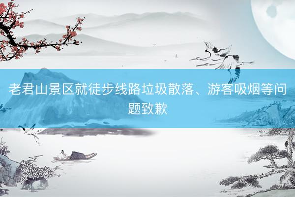 老君山景区就徒步线路垃圾散落、游客吸烟等问题致歉