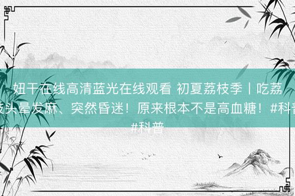 妞干在线高清蓝光在线观看 初夏荔枝季丨吃荔枝头晕发麻、突然昏迷！原来根本不是高血糖！#科普