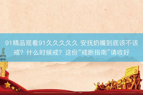 91精品观看91久久久久久 安抚奶嘴到底该不该戒？什么时候戒？这份“戒断指南”请收好