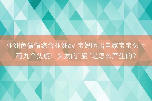 亚洲色偷偷综合亚洲av 宝妈晒出自家宝宝头上有九个头旋！头发的“旋”是怎么产生的？