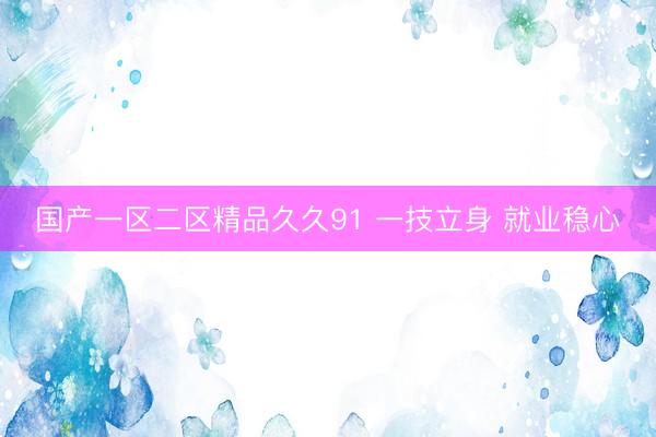 国产一区二区精品久久91 一技立身 就业稳心