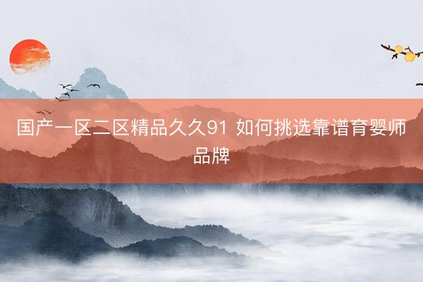 国产一区二区精品久久91 如何挑选靠谱育婴师品牌