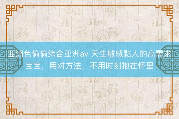 亚洲色偷偷综合亚洲av 天生敏感黏人的高需求宝宝，用对方法，不用时刻抱在怀里